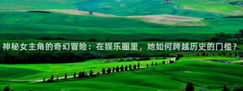 天顺娱乐：神秘女主角的奇幻冒险：在娱乐圈里，她如何跨越历史的门槛？