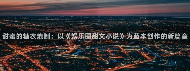 天顺娱乐：甜蜜的糖衣炮制：以《娱乐圈甜文小说》为蓝本创作的新篇章