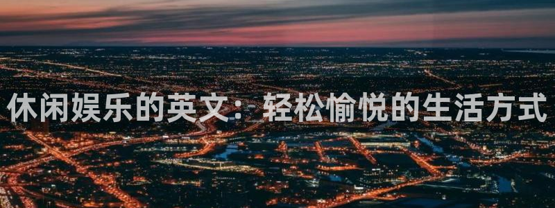 天顺娱乐：休闲娱乐的英文：轻松愉悦的生活方式