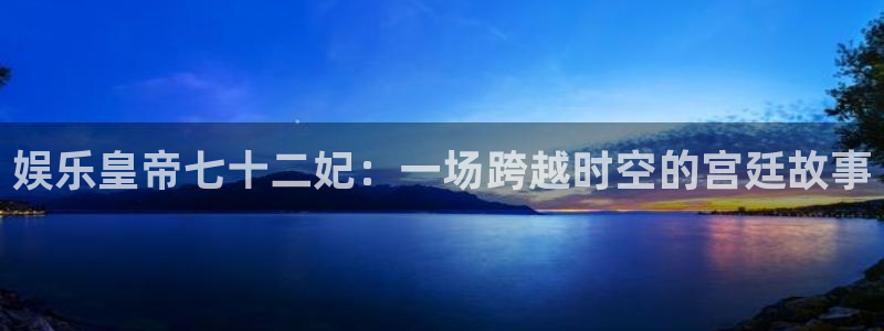 天顺娱乐：娱乐皇帝七十二妃：一场跨越时空的宫廷故事