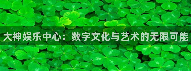 天顺娱乐：大神娱乐中心：数字文化与艺术的无限可能