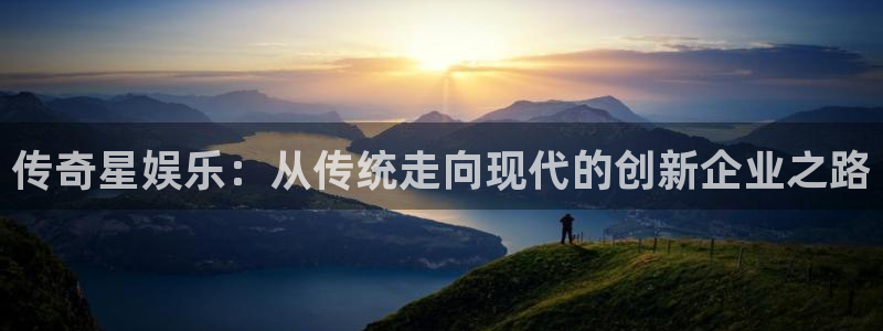 天顺娱乐：传奇星娱乐：从传统走向现代的创新企业之路