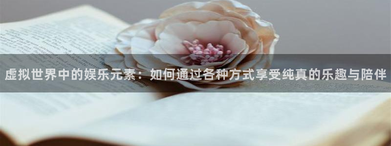 天顺娱乐：虚拟世界中的娱乐元素：如何通过各种方式享受纯真的乐趣与陪伴