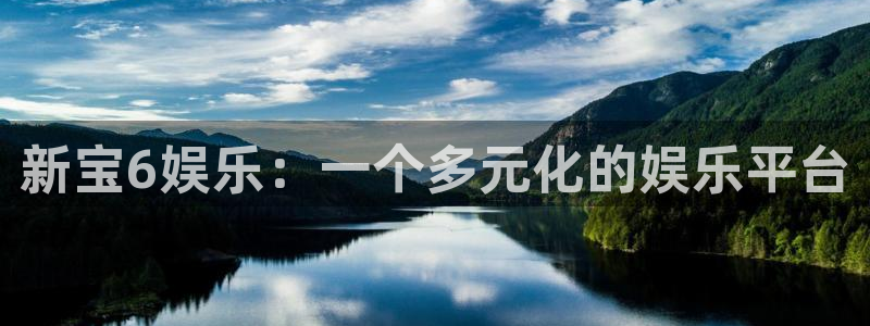 天顺娱乐：新宝6娱乐：一个多元化的娱乐平台