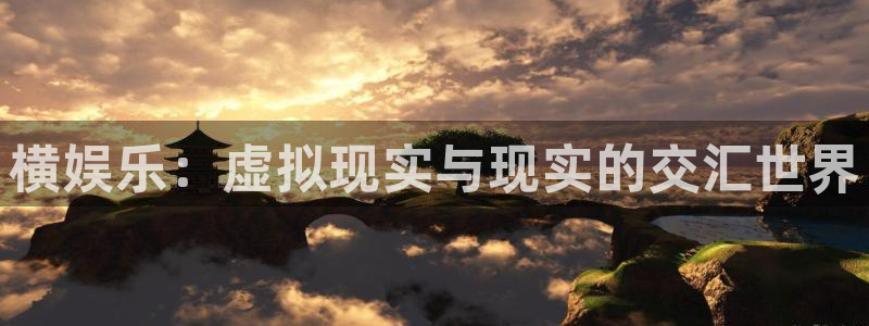 天顺娱乐：横娱乐：虚拟现实与现实的交汇世界