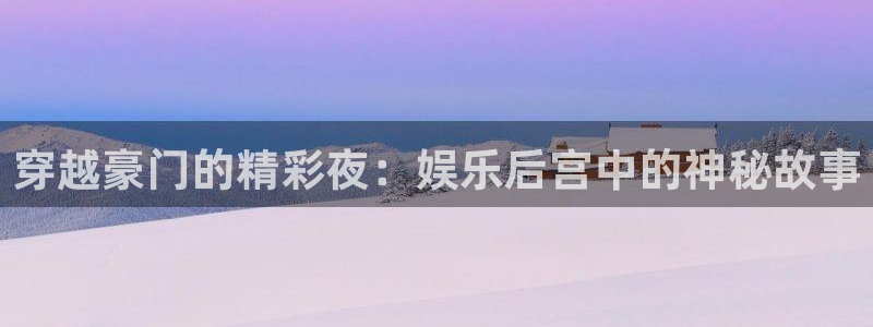 天顺娱乐：穿越豪门的精彩夜：娱乐后宫中的神秘故事